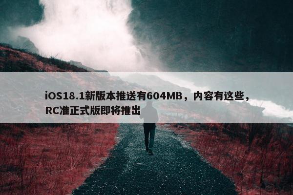 iOS18.1新版本推送有604MB，内容有这些，RC准正式版即将推出