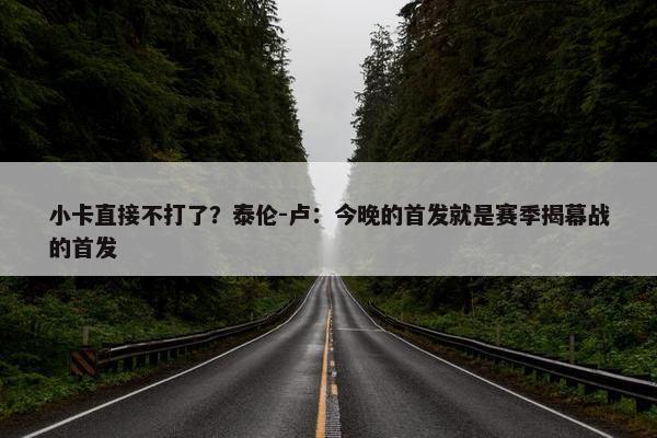 小卡直接不打了？泰伦-卢：今晚的首发就是赛季揭幕战的首发