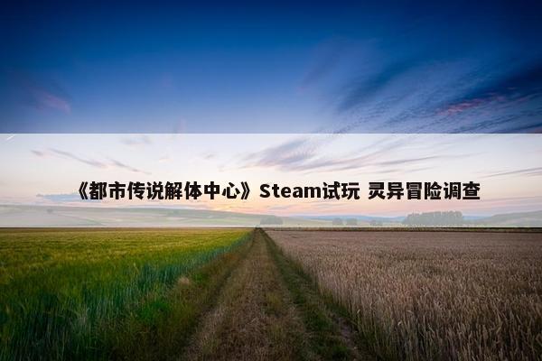 《都市传说解体中心》Steam试玩 灵异冒险调查