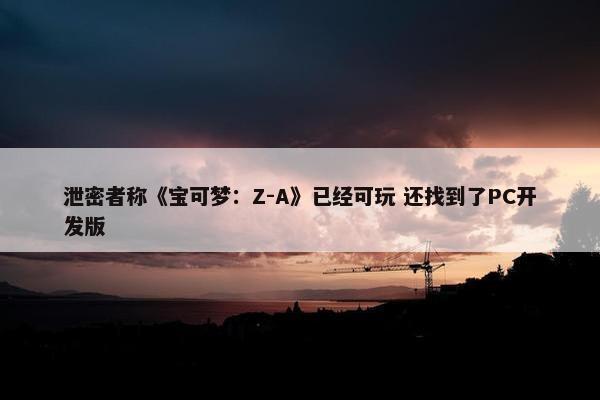 泄密者称《宝可梦：Z-A》已经可玩 还找到了PC开发版