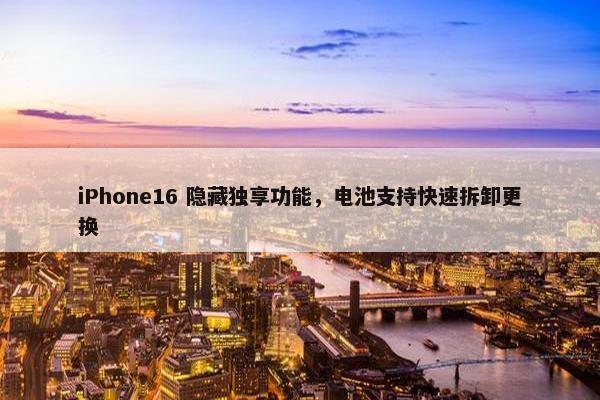 iPhone16 隐藏独享功能，电池支持快速拆卸更换