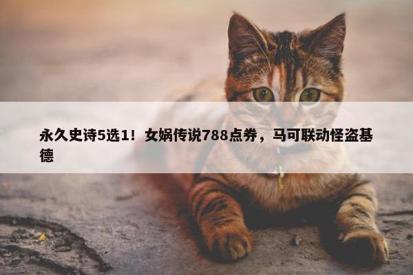 永久史诗5选1！女娲传说788点券，马可联动怪盗基德