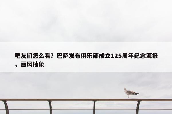 吧友们怎么看？巴萨发布俱乐部成立125周年纪念海报，画风抽象