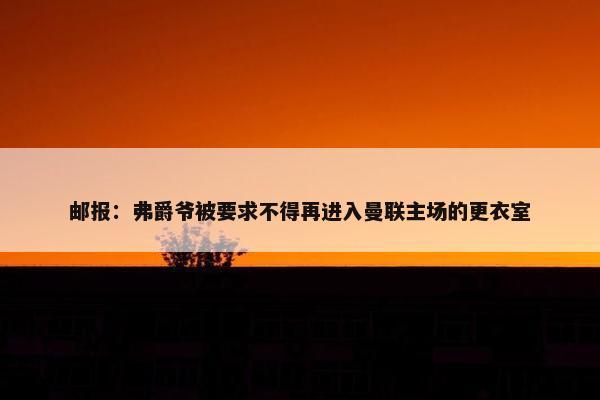 邮报：弗爵爷被要求不得再进入曼联主场的更衣室