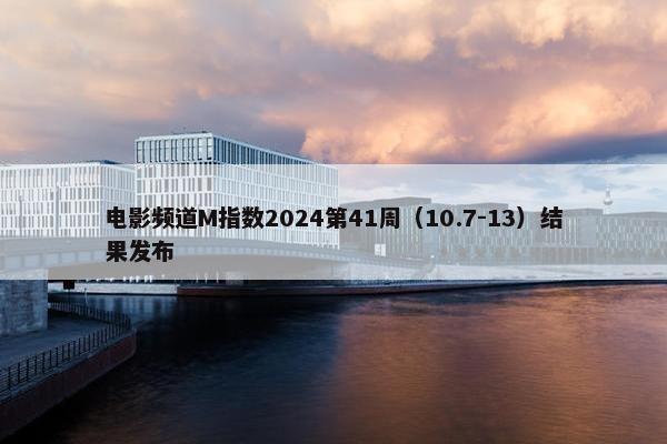 电影频道M指数2024第41周（10.7-13）结果发布