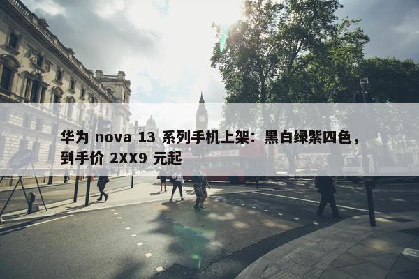 华为 nova 13 系列手机上架：黑白绿紫四色，到手价 2XX9 元起