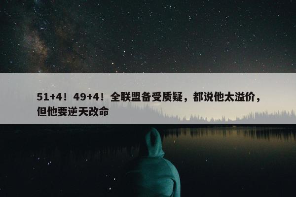 51+4！49+4！全联盟备受质疑，都说他太溢价，但他要逆天改命