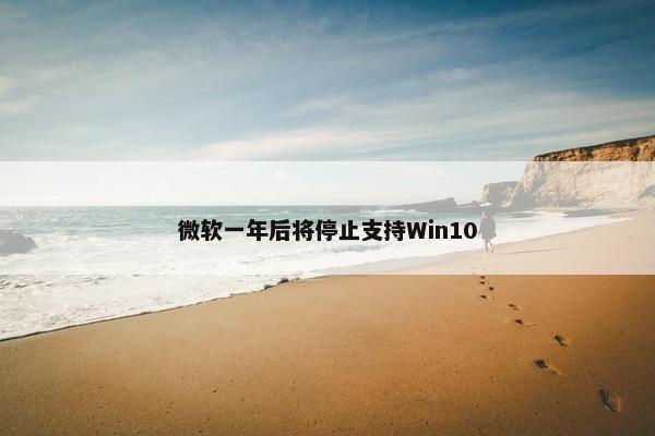 微软一年后将停止支持Win10