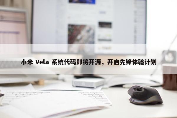 小米 Vela 系统代码即将开源，开启先锋体验计划