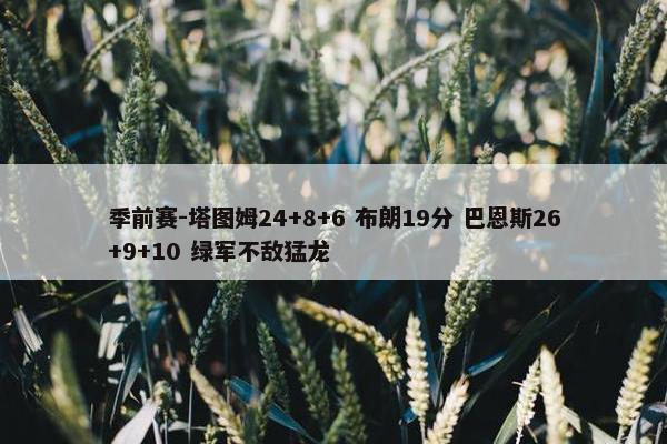 季前赛-塔图姆24+8+6 布朗19分 巴恩斯26+9+10 绿军不敌猛龙