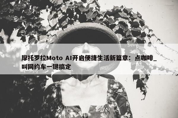 摩托罗拉Moto AI开启便捷生活新篇章：点咖啡_叫网约车一键搞定