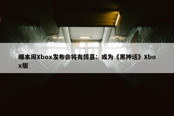 曝本周Xbox发布会将有惊喜：或为《黑神话》Xbox版