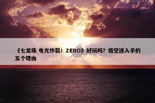 《七龙珠 电光炸裂！ZERO》好玩吗？悟空迷入手的五个理由