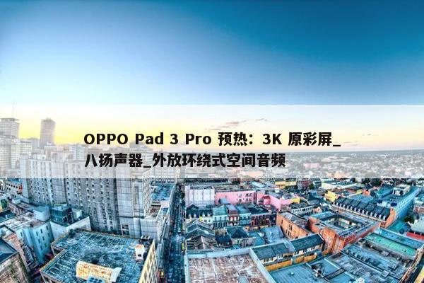 OPPO Pad 3 Pro 预热：3K 原彩屏_八扬声器_外放环绕式空间音频