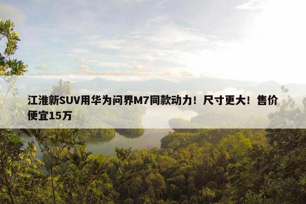 江淮新SUV用华为问界M7同款动力！尺寸更大！售价便宜15万