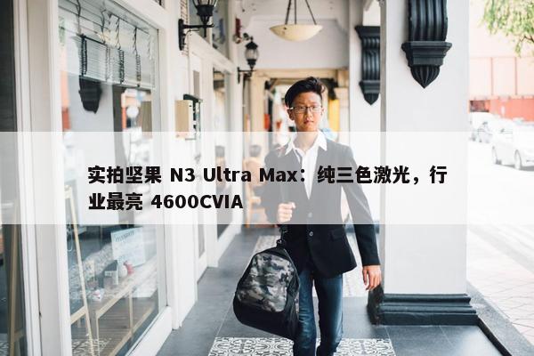 实拍坚果 N3 Ultra Max：纯三色激光，行业最亮 4600CVIA