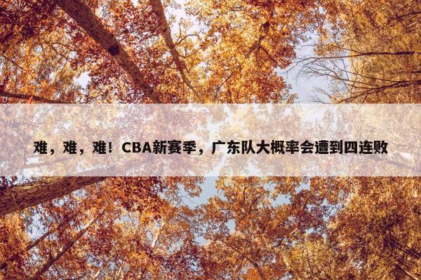 难，难，难！CBA新赛季，广东队大概率会遭到四连败