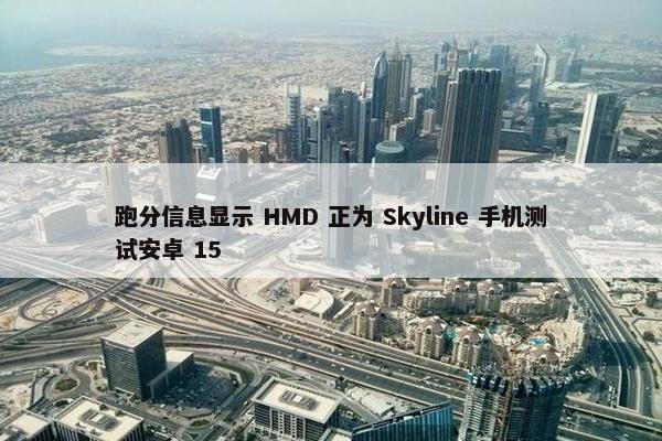 跑分信息显示 HMD 正为 Skyline 手机测试安卓 15