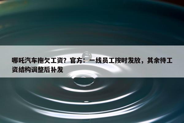 哪吒汽车拖欠工资？官方：一线员工按时发放，其余待工资结构调整后补发