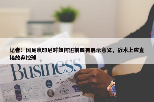 记者：国足赢印尼对如何进前四有启示意义，战术上应直接放弃控球